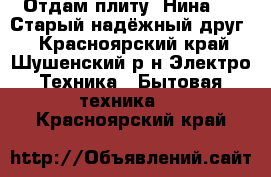 Отдам плиту “Нина-3“. Старый надёжный друг. - Красноярский край, Шушенский р-н Электро-Техника » Бытовая техника   . Красноярский край